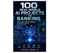 100 Real-World AI Projects for Banking: A Practical Project-Based Guide to Generative AI, Machine Learning, Automation, Fraud Detection, Risk Management, Compliance, and Banking Innovation