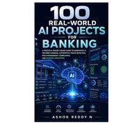 100 Real-World AI Projects for Banking: A Practical Project-Based Guide to Generative AI, Machine Learning, Automation, Fraud Detection, Risk Management, Compliance, and Banking Innovation