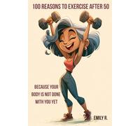 100 Reasons to Exercise After 50: Because Your Body Is Not Done With You Yet (The 100 Reasons Series by Emily R.)