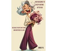100 Reasons to Keep Dating After 60: Because You're Not Done and Neither Is Love (The 100 Reasons Series by Emily R.)