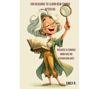 100 Reasons to Learn New Things After 60: Because a Curious Mind Has No Expiration Date (The 100 Reasons Series by Emily R.)