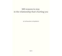 100 reasons to stay in the relationship that's hurting you: an exhaustive compilation