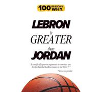100 Reasons Why LeBron is Greater than Jordan: Scientifically proven arguments to convince any Jordan fan that LeBron James is the GOAT. Science not provided.
