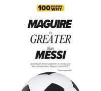 100 Reasons Why Maguire is Greater than Messi: Scientifically proven arguments to convince any Messi fan that Harry Maguire is the GOAT. Science not provided. (100 Reasons Why Premier League Series)
