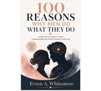 100 Reasons Why Men Do What They Do: A Woman's Guide to Finally Understanding His Mind, Emotions and Love