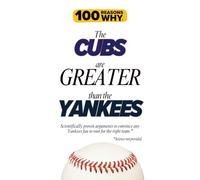 100 Reasons Why the Cubs Are Greater Than the Yankees: Scientifically proven arguments to convince any Yankees fan to root for the right team. Science not provided. (100 Reasons Why MLB Series)