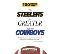 100 Reasons Why the Steelers Are Greater Than the Cowboys: Scientifically proven arguments to convince any Cowboys fan to root for the right team. Science not provided.
