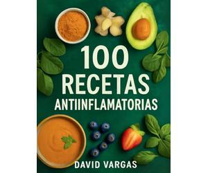 100 Recetas Antiinflamatorias Fáciles y Deliciosas: Comidas nutritivas que cuidan tu bienestar desde el interior