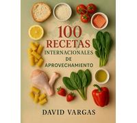 100 Recetas Internacionales de Aprovechamiento: Ideas creativas para reutilizar pan, pasta, arroz, verduras, pollo, pescado, frutas y mucho más