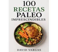 100 Recetas Paleo Imprescindibles: Platos saludables y llenos de sabor para una vida equilibrada y natural