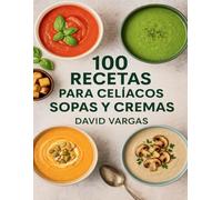100 Recetas para Celíacos de Sopas y Cremas: Sabores reconfortantes y saludables sin gluten, fáciles de preparar para disfrutar todo el año