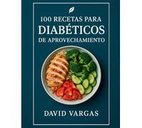 100 Recetas para Diabéticos de Aprovechamiento: Platos fáciles y saludables con sobras que cuidan la glucosa, bajos en carbohidratos y sin azúcar añadida