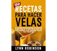 100 Recetas Para Hacer Velas: Velas marmoladas en recipientes, velas en copas de vino, velas de té, velas votivas, velas con efecto degradado, velas sumergidas, velas de pilar y mucho más