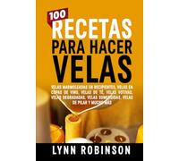 100 RECETAS PARA HACER VELAS: VELAS MARMOLEADAS EN RECIPIENTES, VELAS EN COPAS DE VINO, VELAS DE TÉ, VELAS VOTIVAS, VELAS DEGRADADAS, VELAS SUMERGIDAS, VELAS DE PILAR Y MUCHO MÁS
