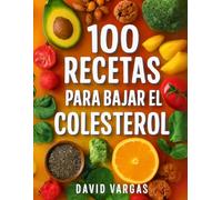 100 Recetas Saludables para Bajar el Colesterol y Mejorar tu Salud: Con ingredientes frescos y deliciosos para cuidar tu corazón