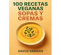 100 Recetas Veganas de Sopas y Cremas: Delicias reconfortantes y ligeras para otoño, invierno, primavera y verano