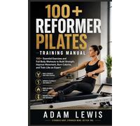 100+ REFORMER PILATES TRAINING MANUAL: 100+ Essential Exercises and Full Body Workouts to Build Strength, Improve Movement, Burn Calories, and Train Like an Expert