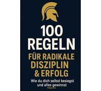 100 Regeln für radikale Disziplin & Erfolg: Wie du dich selbst besiegst und alles gewinnst