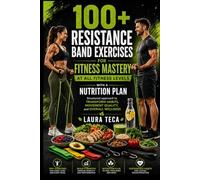 100+ RESISTANCE BAND EXERCISES FOR FITNESS MASTERY AT ALL FITNESS LEVELS WITH A NUTRITION PLAN: Structured approach to transform habits, movement quality, and overall wellness