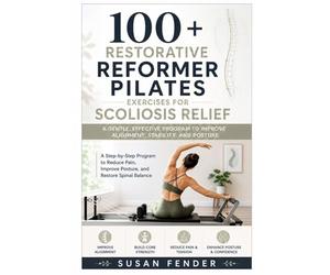 100+ RESTORATIVE REFORMER PILATES EXERCISES FOR SCOLIOSIS RELIEF A GENTLE, EFFECTIVE PROGRAM TO IMPROVE ALIGNMENT, STABILITY, & POSTURE: A Step-by-Step Program to Reduce Pain & Restore Spinal Balance