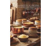 100 ricette al gruyère: la Svizzera adottata dalla Francia: Fondute, gratin, soufflé... il gruyère rivela le sue possibilità. (Serie Formaggio - Sottoserie "Formaggi di Carattere" (5 volumi))