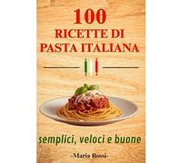 100 RICETTE DI PASTA ITALIANA SEMPLICI VELOCI E SEMPRE BUONE: Dal pranzo veloce alla cena elegante, ricettario di cucina italiana con primi piatti gustosi e autentici