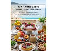 100 RICETTE ESTIVE fresche - veloci - senza cottura: Il ricettario completo per l'estate: dai primi piatti leggeri ai dessert gelati, gusto e benessere per i tuoi menù sotto l'ombrellone