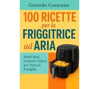 100 ricette per la friggitrice ad aria: Piatti sani, gustosi e veloci per tutta la famiglia