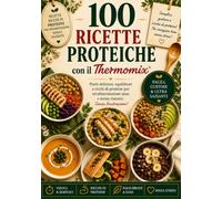 100 Ricette Proteiche con il Thermomix®: Piatti semplici, gustosi e ricchi di proteine per ogni momento della giornata - colazioni, pranzi, cene, snack e dolci sazianti