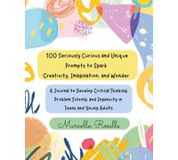 100 Seriously Curious and Unique Prompts to Spark Creativity, Imagination, and Wonder: A Journal to Develop Critical Thinking, Problem Solving, and Ingenuity in Teens and Young Adults