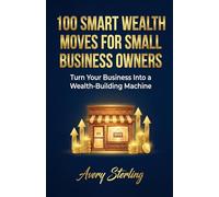 100 Smart Wealth Moves for Small Business Owners: Turn Your Business Into a Wealth-Building Machine (Smart Wealth Series)