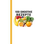 100 SMOOTHIE-REZEPTE: GESUNDE, BUNTE SHAKES FÜR JEDEN ANLASS