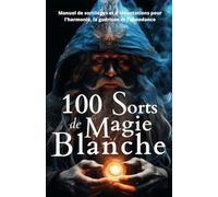100 Sorts de Magie Blanche: Manuel de sortilèges et d'incantations pour l'harmonie, la guérison et l'abondance