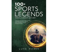 100+ Sports Legends Throughout History: A Collection of the Greatest Athletes and Their Unforgettable Achievements, Impact on Society, and Influence ... of Athletes (The Ultimate 100 Series)