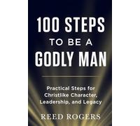 100 Steps to Be a Godly Man: Practical Steps for Christlike Character, Leadership, and Legacy (The 100 Steps Series)