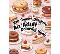 100 Sweet Delights An Adult Coloring Book: Relieve Stress, Ease Anxiety, and Find Serenity with 100 Delicious Cakes, Cookies, and Ice Creams. A Mindfulness & Relaxation Gift.