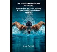 100 SWIMMING TECHNIQUE EXERCISES: The practical guide to perfecting your technique, improving your efficiency in the water and becoming a more complete swimmer