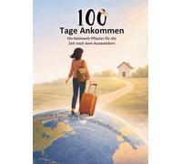 100 Tage Ankommen: Ein Begleiter für Auswanderer, Neuanfänge und das Ankommen im neuen Leben
