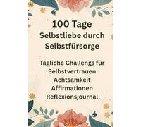 100 Tage Selbstliebe durch Selbstfürsorge: Tägliche Challenges für Selbstvertrauen Achtsamkeit Affirmationen Reflexionsjournal