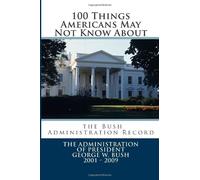 100 Things Americans May Not Know About the Bush Administration Record: The Administration of President George W. Bush 2001 - 2009