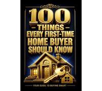 100 THINGS EVERY FIRST TIME HOME BUYER SHOULD KNOW: The Complete Guide to Buying Your First Home With Confidence and Financial Clarity (The 100 Series)