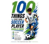 100 Things Every Young Soccer Player Should Know: The Skills, Habits, Mindset, and Soccer IQ Every Player Needs To Become Better (The Mavericks Way: Performance Series)