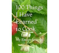 100 Things I Have Learned to Cook: My Recipe Journal