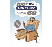 100 Things Men Can Do at Age 60: The Ultimate Guide: Turn Your Sixties Into the Best Years - Full of Laughter and Self-Irony