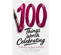 100 Things Worth Celebrating: A Field Guide to the Moments That Made You (The 100 Series)