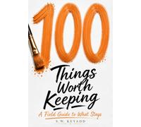 100 Things Worth Keeping: A Field Guide to What Stays (The 100 Series)