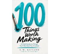 100 Things Worth Making: A Field Guide to Things You'll Be Glad You Created (The 100 Series)