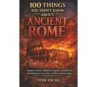 100 Things You Didn’t Know About Ancient Rome: Forgotten Secrets, Gladiators, Emperors, Scandals, and Surprising Facts from the Rise and Fall of the Roman Empire