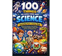 100 Things You Should Know About Science: Fascinating Facts for Curious Minds: Discover the Secrets of the Universe, from Human Anatomy to Outer Space, with Fun and Engaging Facts!