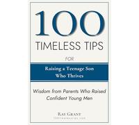 100 Timeless Tips for Raising a Teenage Son Who Thrives: Battle-Tested Wisdom from Parents Who Raised Happy, Confident Young Men (100 Timeless Tips Series)